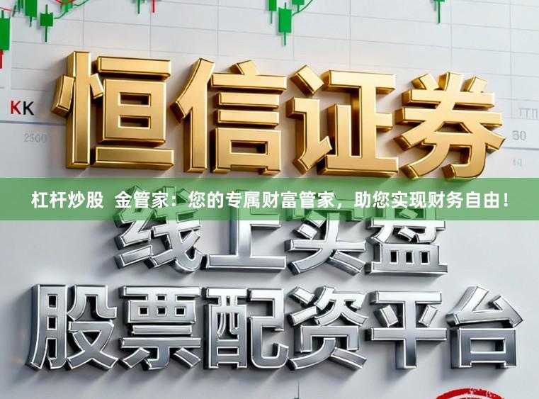 杠杆炒股  金管家：您的专属财富管家，助您实现财务自由！