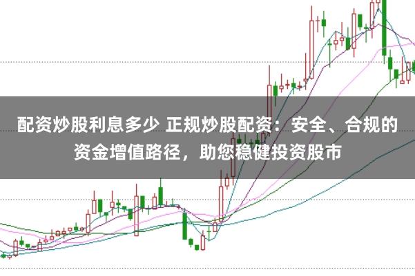 配资炒股利息多少 正规炒股配资：安全、合规的资金增值路径，助您稳健投资股市