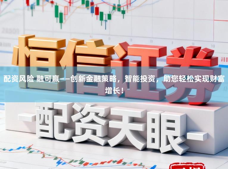 配资风险 融可赢——创新金融策略,智能投资,助您轻松实现财富增长!