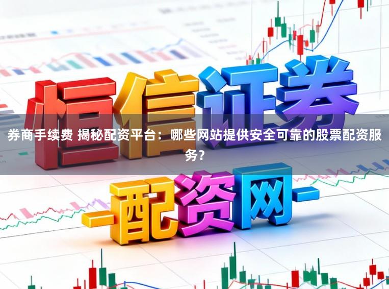 券商手续费 揭秘配资平台：哪些网站提供安全可靠的股票配资服务？
