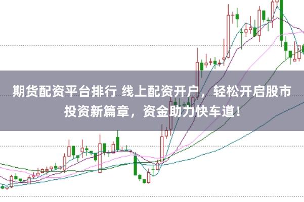 期货配资平台排行 线上配资开户，轻松开启股市投资新篇章，资金助力快车道！