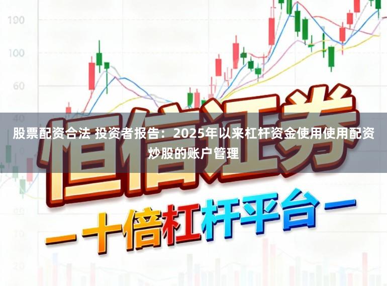 股票配资合法 投资者报告：2025年以来杠杆资金使用使用配资炒股的账户管理