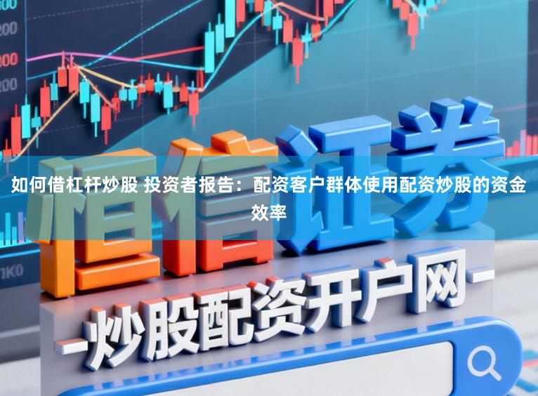 如何借杠杆炒股 投资者报告：配资客户群体使用配资炒股的资金效率