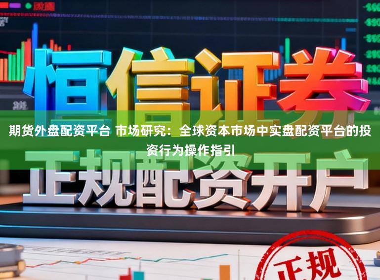 期货外盘配资平台 市场研究：全球资本市场中实盘配资平台的投资行为操作指引