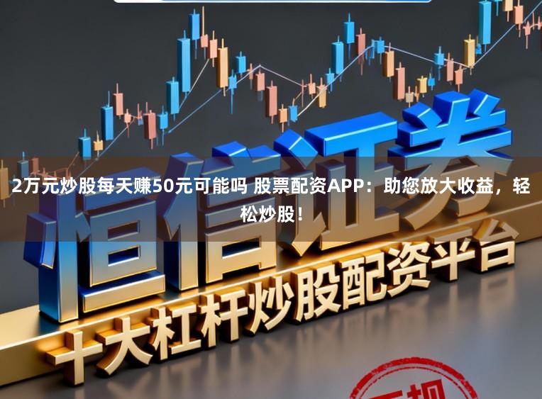 2万元炒股每天赚50元可能吗 股票配资APP:助您放大收益,轻松炒股!