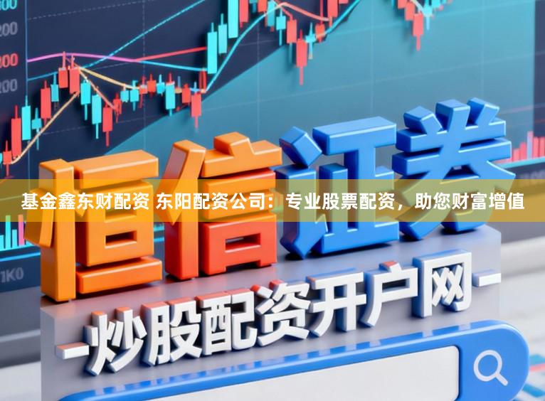 基金鑫东财配资 东阳配资公司：专业股票配资，助您财富增值