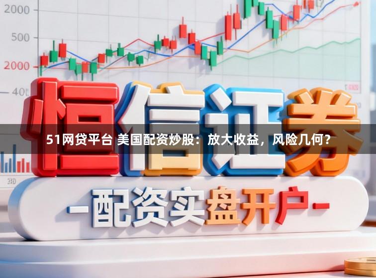 51网贷平台 美国配资炒股：放大收益，风险几何？