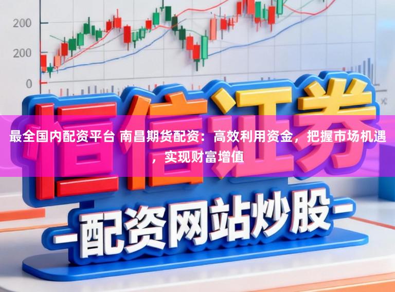 最全国内配资平台 南昌期货配资：高效利用资金，把握市场机遇，实现财富增值