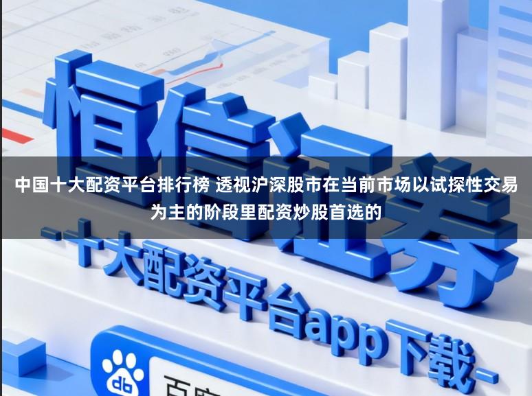 中国十大配资平台排行榜 透视沪深股市在当前市场以试探性交易为主的阶段里配资炒股首选的