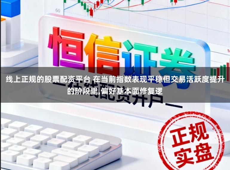 线上正规的股票配资平台 在当前指数表现平稳但交易活跃度提升的阶段里，偏好基本面修复逻
