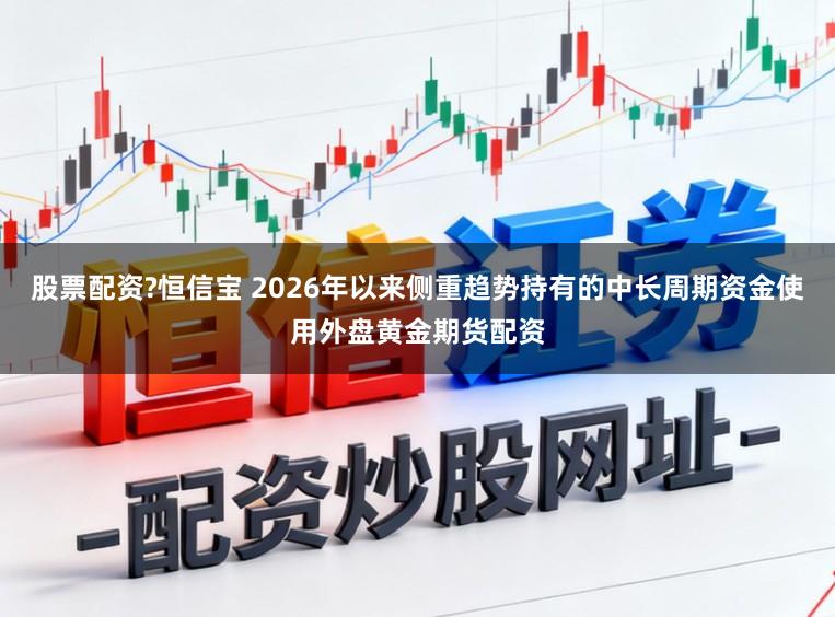 股票配资?恒信宝 2026年以来侧重趋势持有的中长周期资金使用外盘黄金期货配资