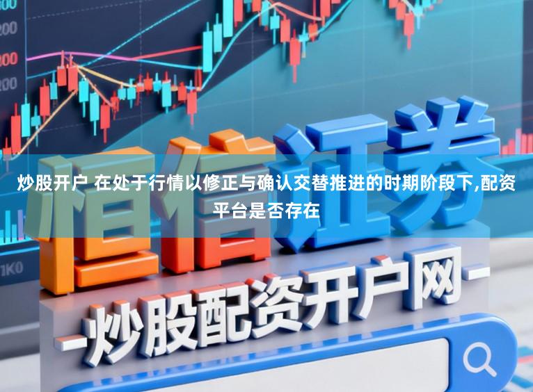 炒股开户 在处于行情以修正与确认交替推进的时期阶段下,配资平台是否存在