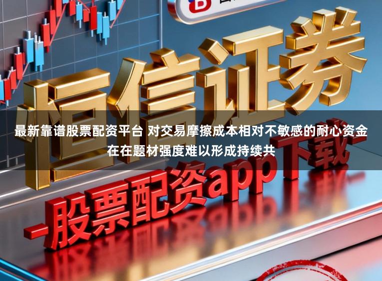 最新靠谱股票配资平台 对交易摩擦成本相对不敏感的耐心资金在在题材强度难以形成持续共