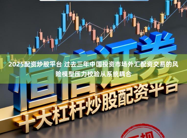 2025配资炒股平台 过去三年中国投资市场外汇配资交易的风险模型压力校验从系统耦合