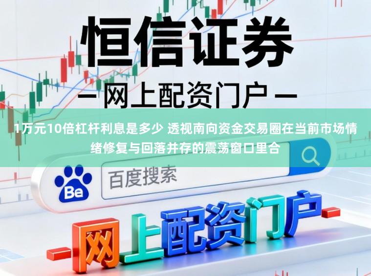 1万元10倍杠杆利息是多少 透视南向资金交易圈在当前市场情绪修复与回落并存的震荡窗口里合