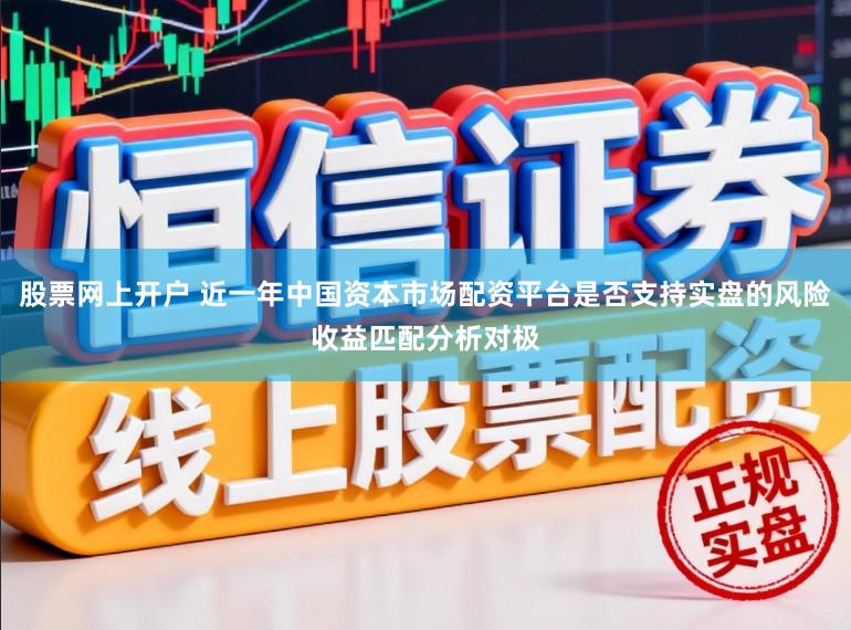 股票网上开户 近一年中国资本市场配资平台是否支持实盘的风险收益匹配分析对极