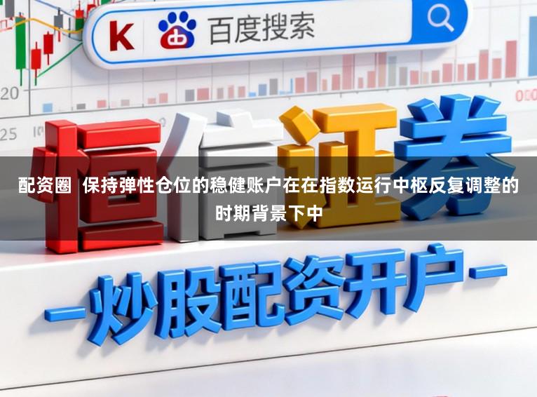 配资圈  保持弹性仓位的稳健账户在在指数运行中枢反复调整的时期背景下中