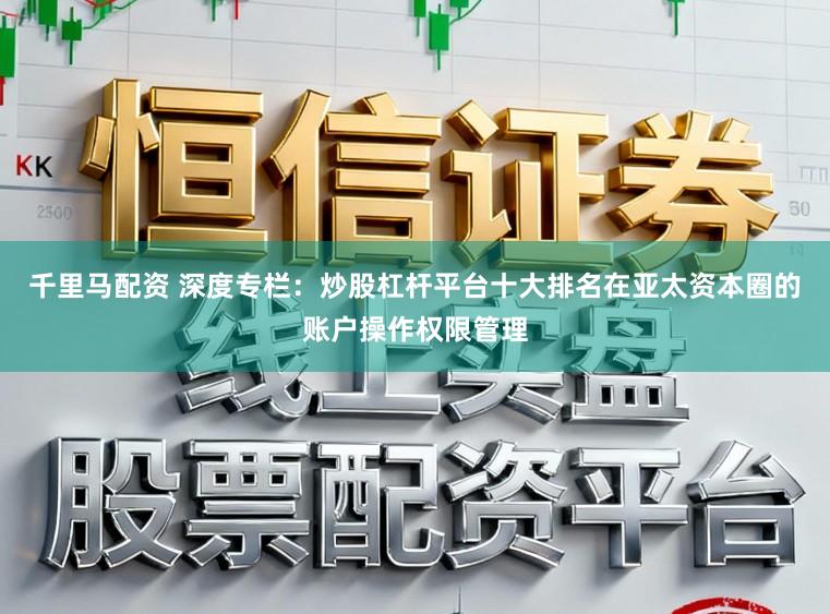 千里马配资 深度专栏：炒股杠杆平台十大排名在亚太资本圈的账户操作权限管理