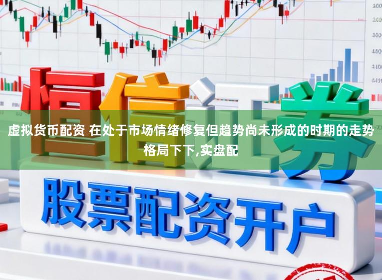 虚拟货币配资 在处于市场情绪修复但趋势尚未形成的时期的走势格局下下，实盘配