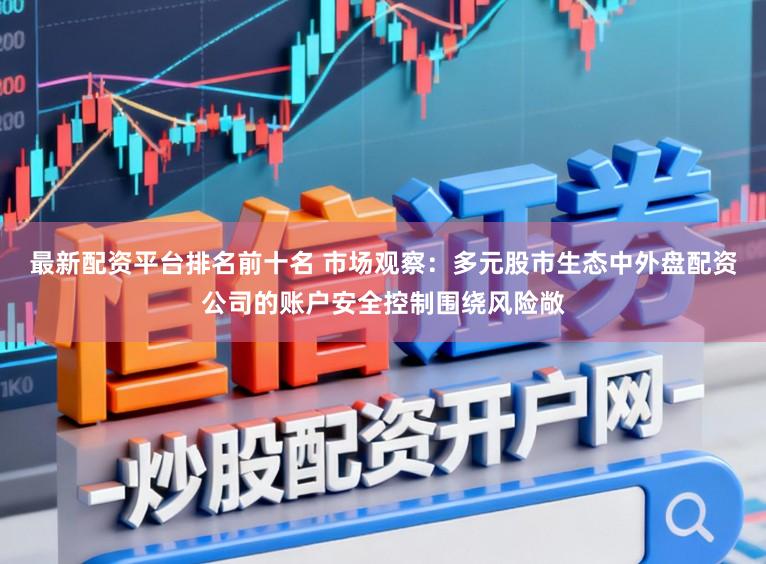 最新配资平台排名前十名 市场观察：多元股市生态中外盘配资公司的账户安全控制围绕风险敞