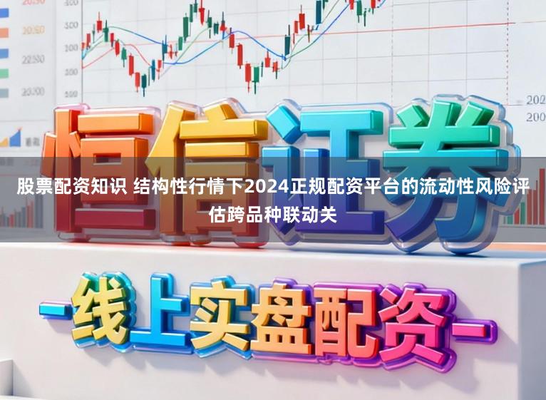 股票配资知识 结构性行情下2024正规配资平台的流动性风险评估跨品种联动关