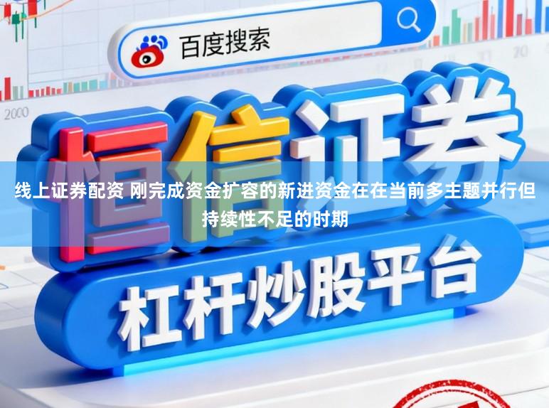 线上证券配资 刚完成资金扩容的新进资金在在当前多主题并行但持续性不足的时期