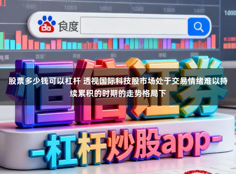 股票多少钱可以杠杆 透视国际科技股市场处于交易情绪难以持续累积的时期的走势格局下