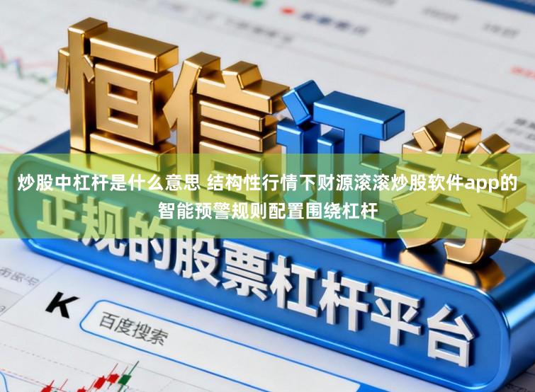 炒股中杠杆是什么意思 结构性行情下财源滚滚炒股软件app的智能预警规则配置围绕杠杆