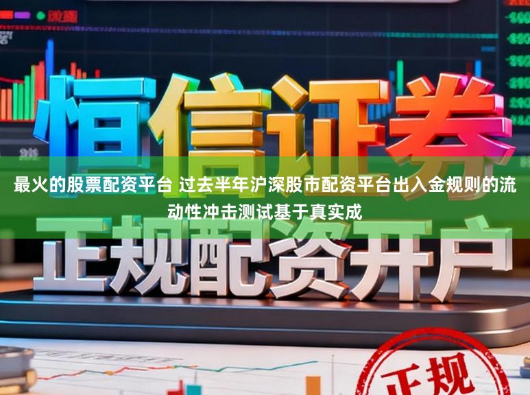 最火的股票配资平台 过去半年沪深股市配资平台出入金规则的流动性冲击测试基于真实成