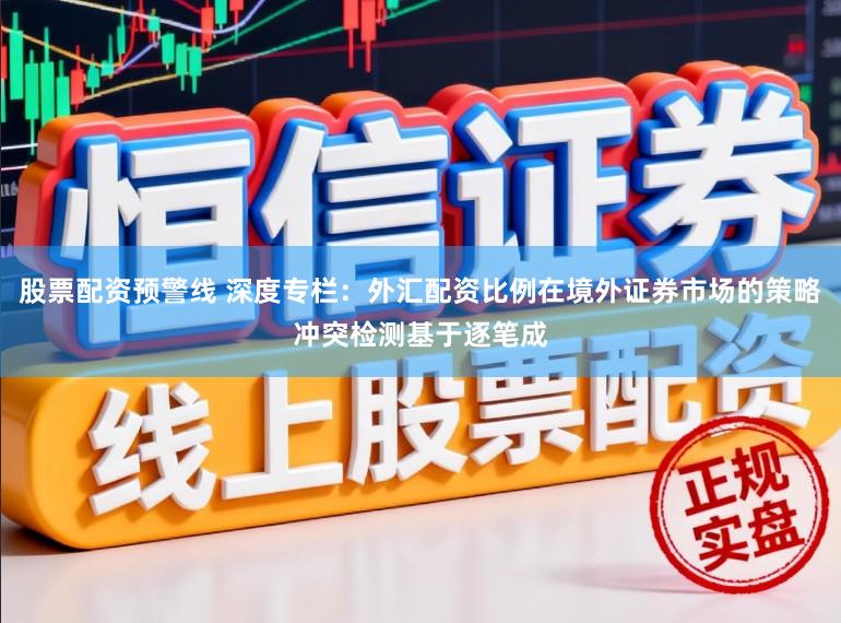 股票配资预警线 深度专栏：外汇配资比例在境外证券市场的策略冲突检测基于逐笔成