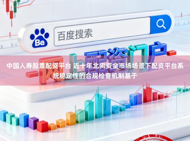 中国人寿股票配资平台 近十年北向资金市场场景下配资平台系统稳定性的合规检查机制基于