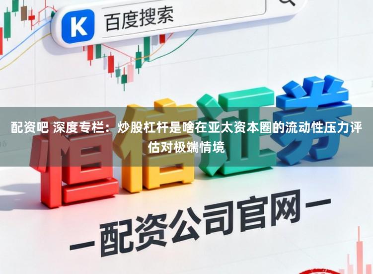 配资吧 深度专栏：炒股杠杆是啥在亚太资本圈的流动性压力评估对极端情境