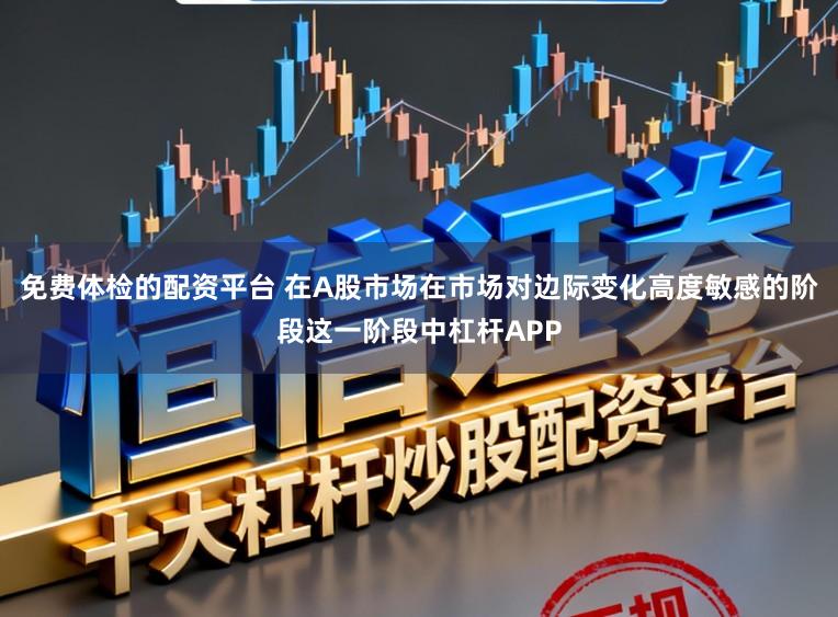 免费体检的配资平台 在A股市场在市场对边际变化高度敏感的阶段这一阶段中杠杆APP