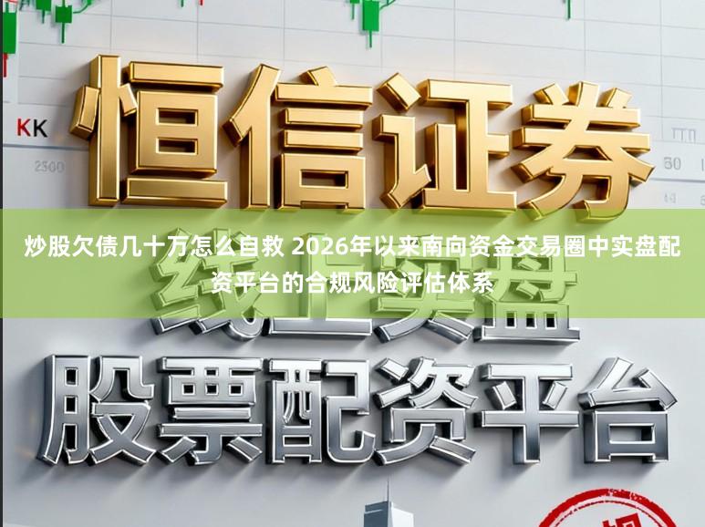 炒股欠债几十万怎么自救 2026年以来南向资金交易圈中实盘配资平台的合规风险评估体系