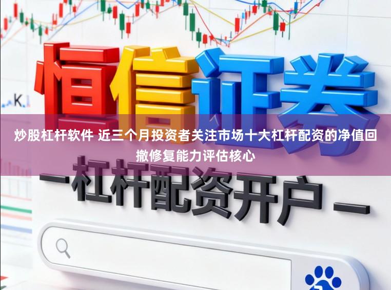 炒股杠杆软件 近三个月投资者关注市场十大杠杆配资的净值回撤修复能力评估核心