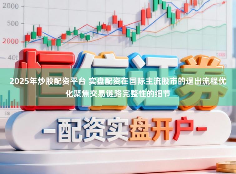 2025年炒股配资平台 实盘配资在国际主流股市的退出流程优化聚焦交易链路完整性的细节