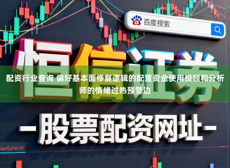 配资行业查询 偏好基本面修复逻辑的配置资金使用投顾和分析师的情绪过热预警边