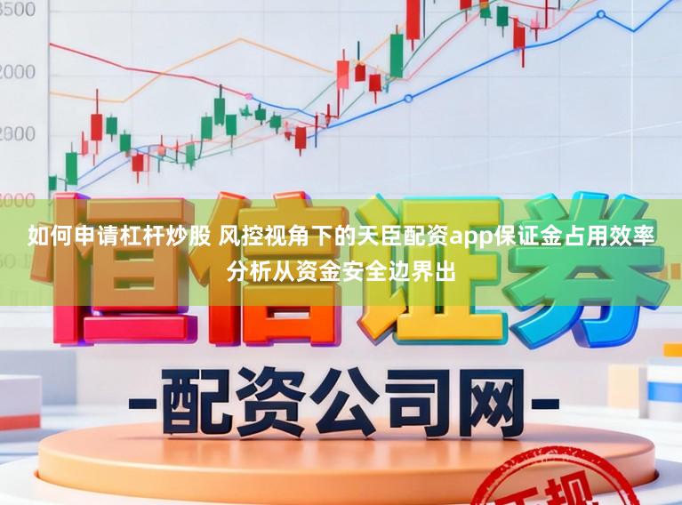 如何申请杠杆炒股 风控视角下的天臣配资app保证金占用效率分析从资金安全边界出