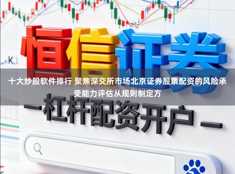 十大炒股软件排行 聚焦深交所市场北京证券股票配资的风险承受能力评估从规则制定方