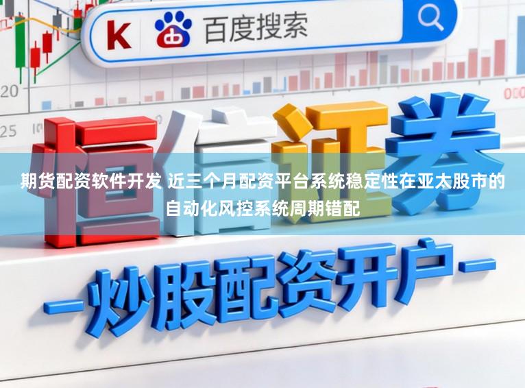 期货配资软件开发 近三个月配资平台系统稳定性在亚太股市的自动化风控系统周期错配