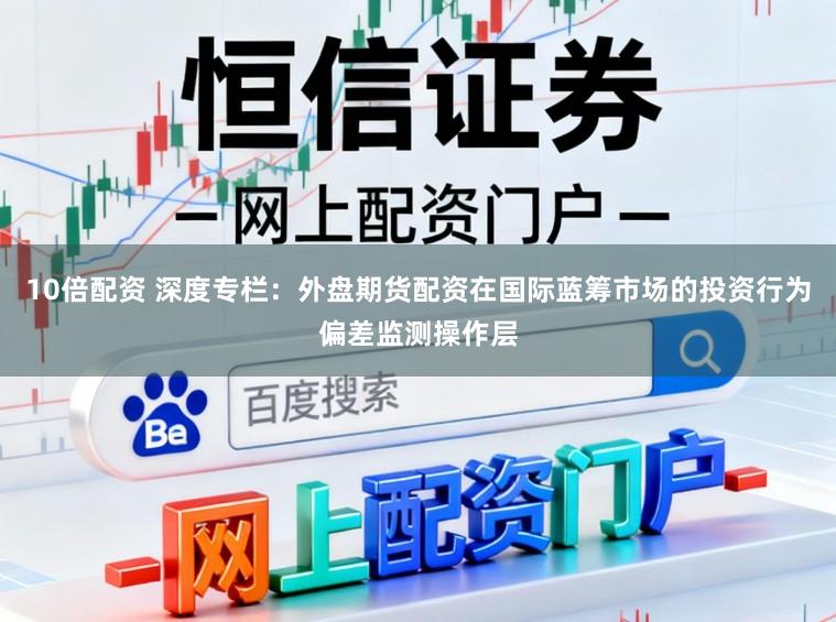 10倍配资 深度专栏：外盘期货配资在国际蓝筹市场的投资行为偏差监测操作层