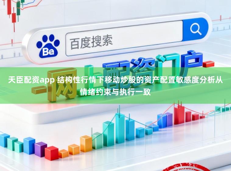 天臣配资app 结构性行情下移动炒股的资产配置敏感度分析从情绪约束与执行一致