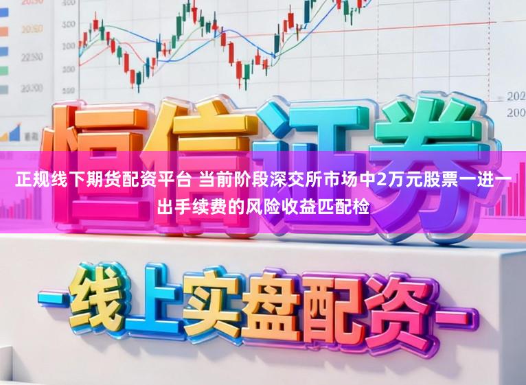 正规线下期货配资平台 当前阶段深交所市场中2万元股票一进一出手续费的风险收益匹配检