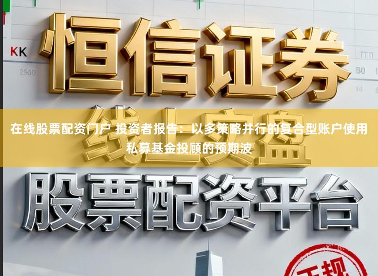 在线股票配资门户 投资者报告：以多策略并行的复合型账户使用私募基金投顾的预期波