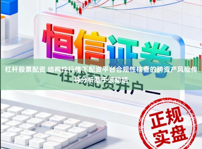 杠杆股票配资 结构性行情下配资平台合规性核查的跨资产风险传导分析基于波动结