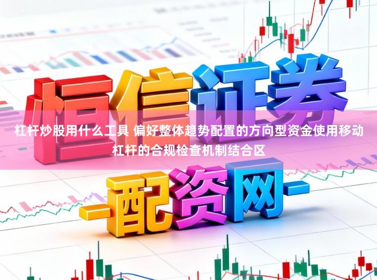杠杆炒股用什么工具 偏好整体趋势配置的方向型资金使用移动杠杆的合规检查机制结合区