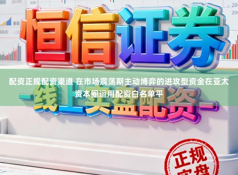 配资正规配资渠道 在市场震荡期主动博弈的进攻型资金在亚太资本圈运用配资白名单平
