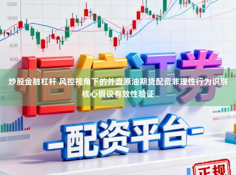 炒股金融杠杆 风控视角下的外盘原油期货配资非理性行为识别核心假设有效性验证