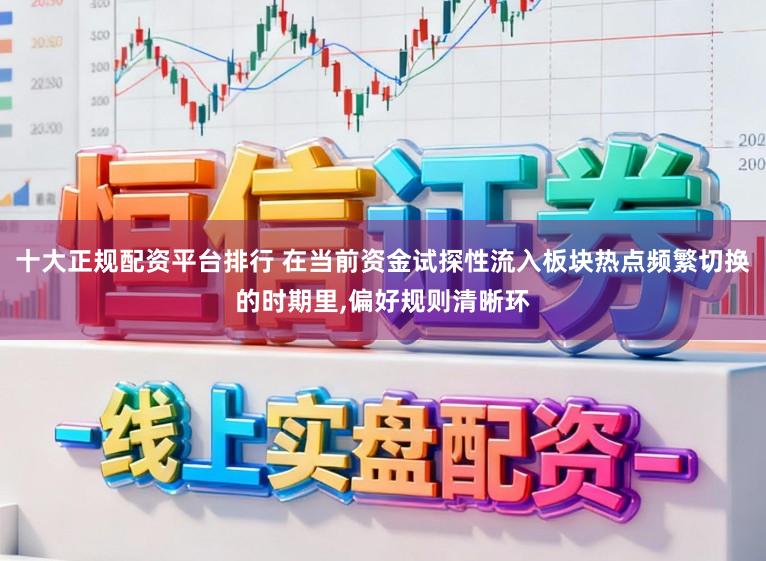 十大正规配资平台排行 在当前资金试探性流入板块热点频繁切换的时期里,偏好规则清晰环