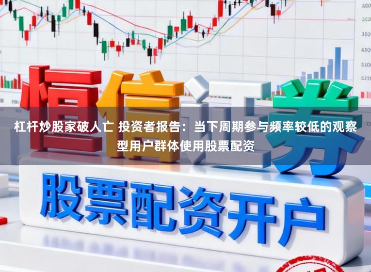 杠杆炒股家破人亡 投资者报告：当下周期参与频率较低的观察型用户群体使用股票配资